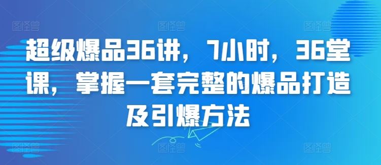 超级爆品36讲，7小时，36堂课，掌握一套完整的爆品打造及引爆方法-新星起源