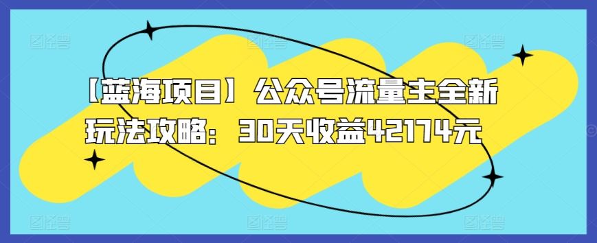 【蓝海项目】公众号流量主全新玩法攻略：30天收益42174元【揭秘】-新星起源