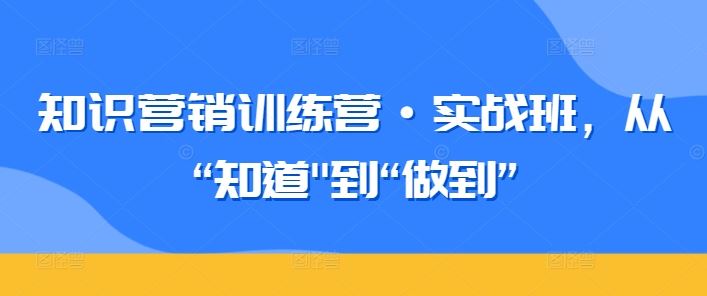 知识营销训练营·实战班，从“知道”到“做到”-新星起源