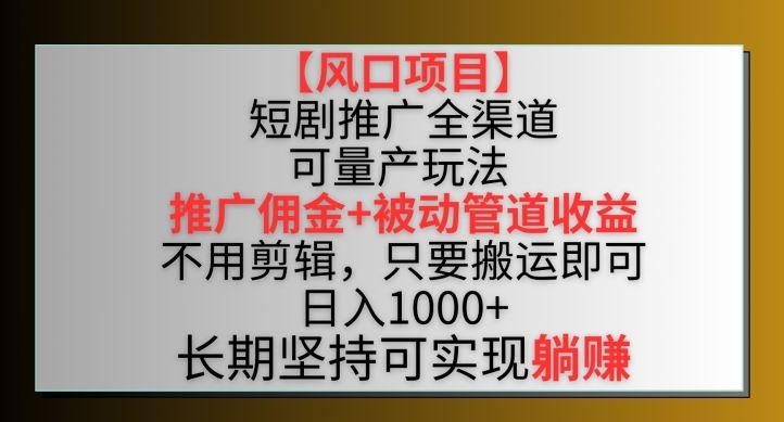 【风口项目】短剧推广全渠道最新双重收益玩法，推广佣金管道收益，不用剪辑，只要搬运即可【揭秘】-新星起源