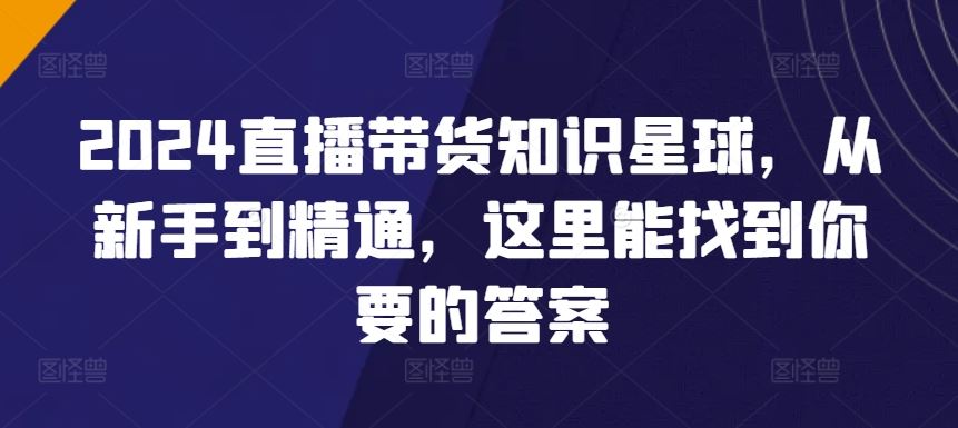 2024直播带货知识星球，从新手到精通，这里能找到你要的答案-新星起源