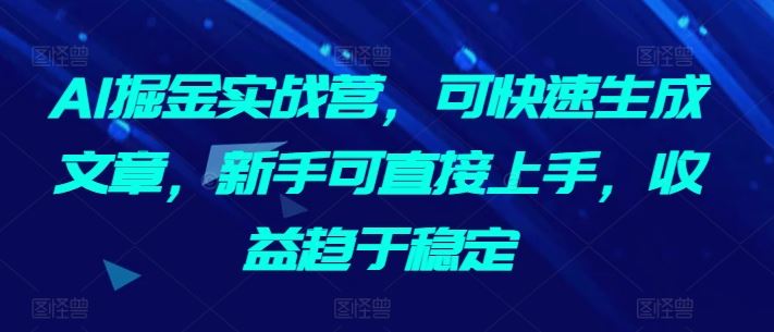 AI掘金实战营，可快速生成文章，新手可直接上手，收益趋于稳定-新星起源