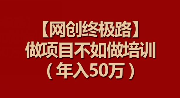 【网创终极路】做项目不如做项目培训，年入50万【揭秘】-新星起源