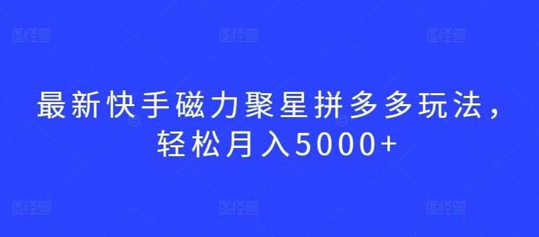 最新快手磁力聚星拼多多玩法，轻松月入5000+【揭秘】-新星起源