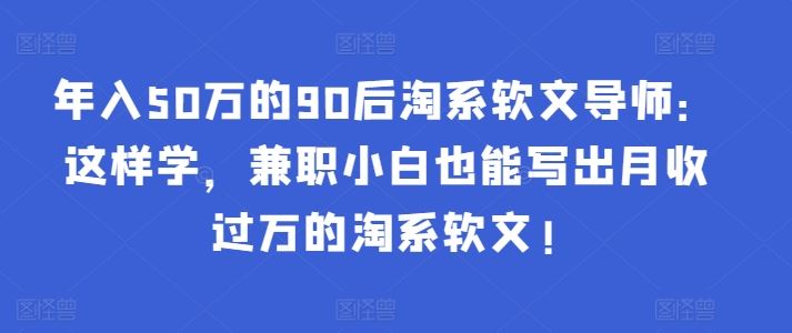 年入50万的90后淘系软文导师：这样学，兼职小白也能写出月收过万的淘系软文!-新星起源