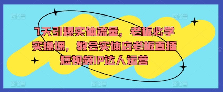 7天引爆实体流量，老板必学实操课，教会实体店老板直播短视频IP达人运营-新星起源