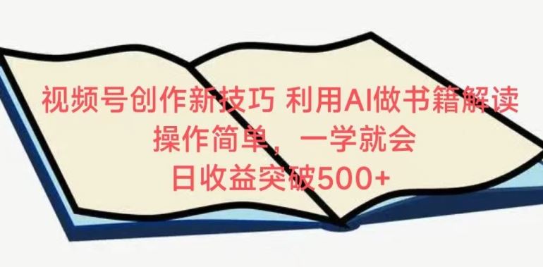 视频号创作新技巧，利用AI做书籍解读，操作简单，一学就会 日收益突破500+【揭秘】-新星起源