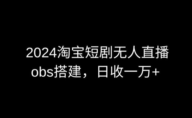 2024最新淘宝短剧无人直播，obs多窗口搭建，日收6000+【揭秘】-新星起源