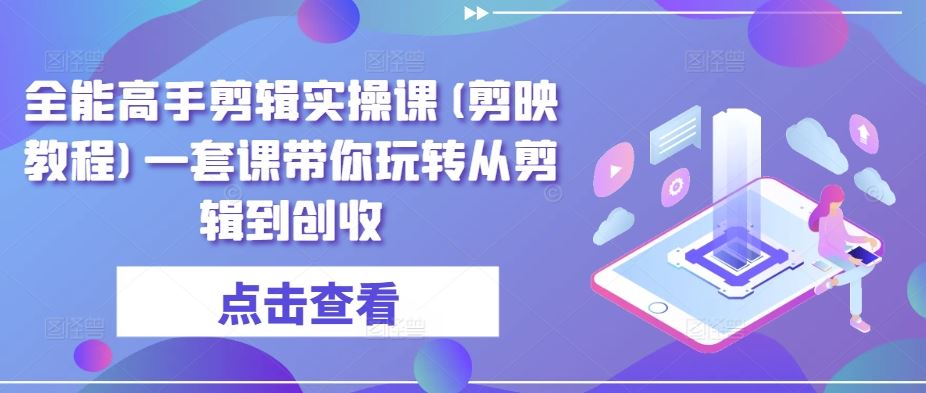 全能高手剪辑实操课(剪映教程)一套课带你玩转从剪辑到创收-新星起源