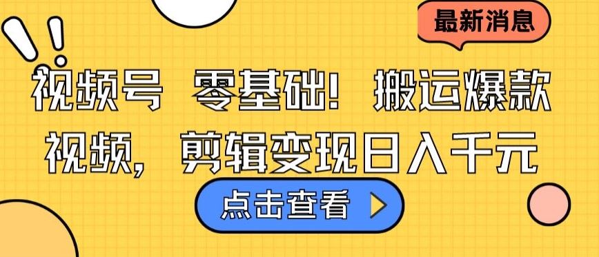 视频号零基础搬运爆款视频，剪辑变现日入千元【揭秘】-新星起源