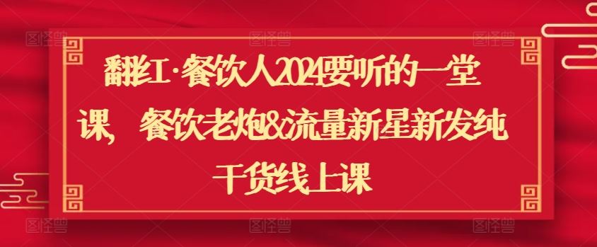 翻红·餐饮人2024要听的一堂课，餐饮老炮&流量新星新发纯干货线上课-新星起源