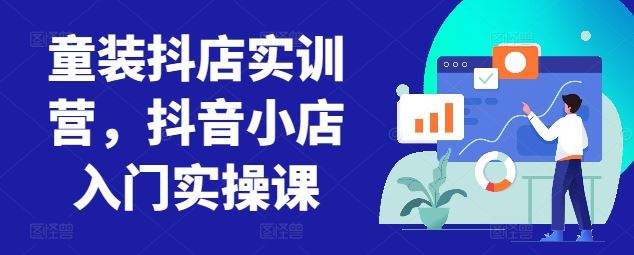 童装抖店实训营，抖音小店入门实操课-新星起源