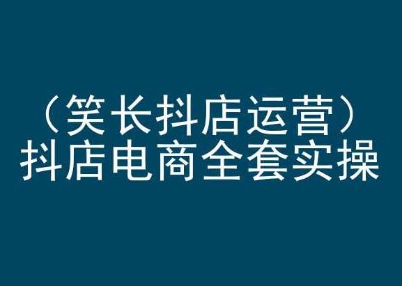 笑长抖店运营，抖店电商全套实操，抖音小店电商培训-新星起源