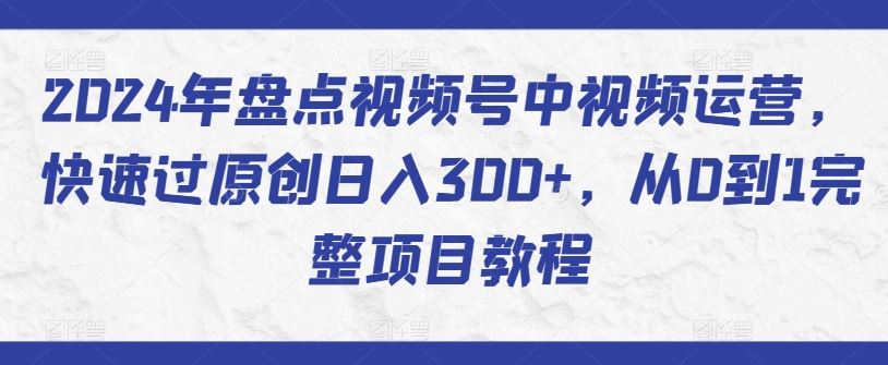 2024年盘点视频号中视频运营，快速过原创日入300+，从0到1完整项目教程-新星起源