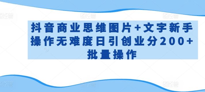 抖音商业思维图片+文字新手操作无难度日引创业分200+批量操作【揭秘】-新星起源