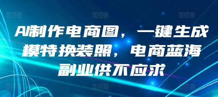 AI制作电商图，一键生成模特换装照，电商蓝海副业供不应求【揭秘】-新星起源