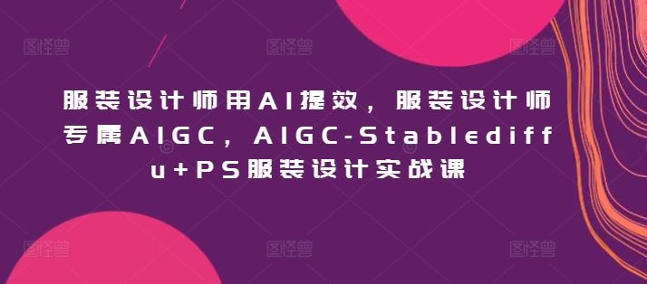 服装设计师用AI提效，服装设计师专属AIGC，AIGC-Stablediffu+PS服装设计实战课-新星起源