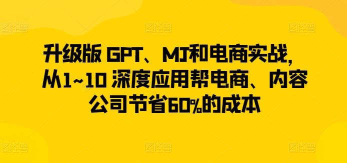 升级版 GPT、MJ和电商实战，从1~10 深度应用帮电商、内容公司节省60%的成本-新星起源