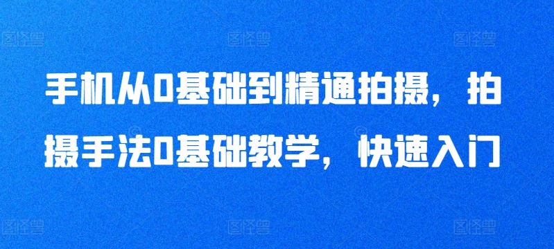 手机从0基础到精通拍摄，拍摄手法0基础教学，快速入门-新星起源