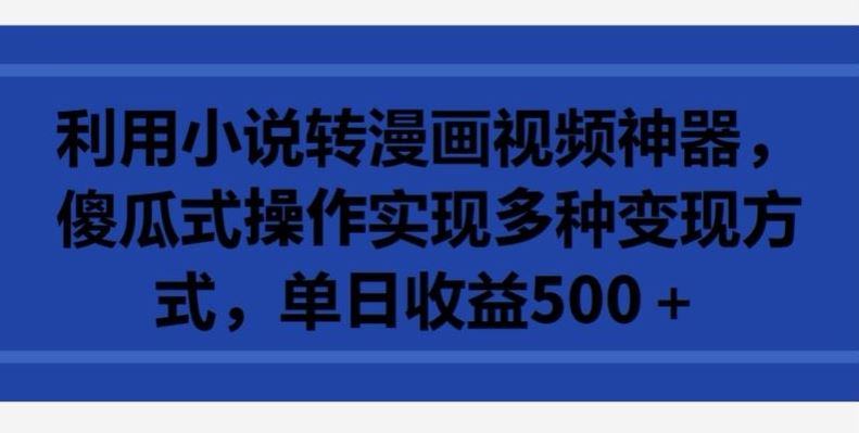 利用小说转漫画视频神器，傻瓜式操作实现多种变现方式，单日收益500+【揭秘】-新星起源