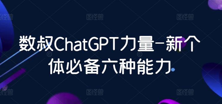 数叔ChatGPT力量-新个体必备六种能力-新星起源