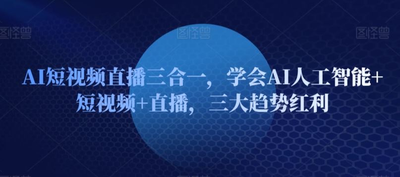 AI短视频直播三合一，学会AI人工智能+短视频+直播，三大趋势红利-新星起源