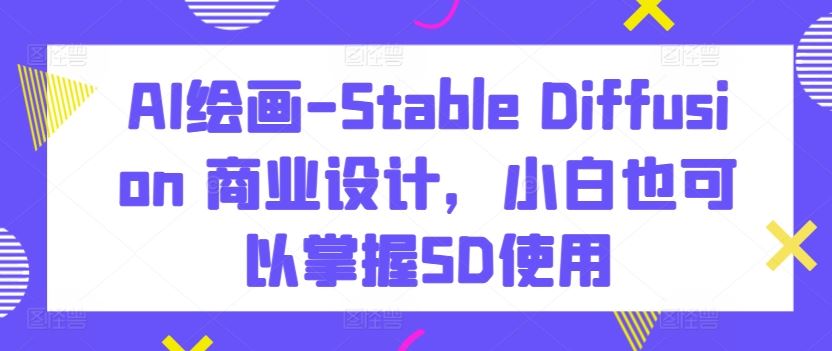 AI绘画-Stable Diffusion 商业设计，小白也可以掌握SD使用-新星起源