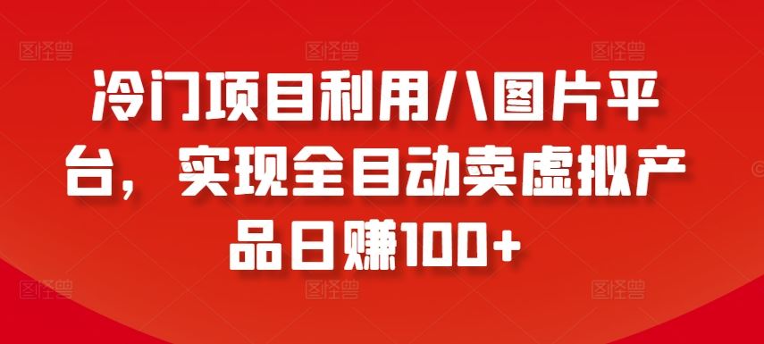 冷门项目利用八图片平台，实现全目动卖虚拟产品日赚100+【揭秘】-新星起源