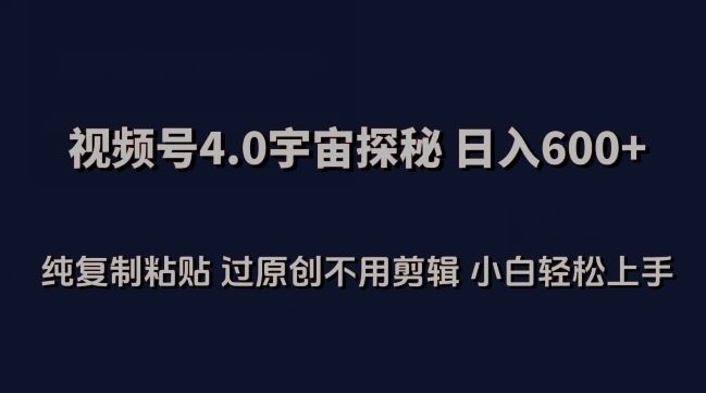 视频号4.0宇宙探秘，日入600多纯复制粘贴过原创不用剪辑小白轻松操作【揭秘】-新星起源