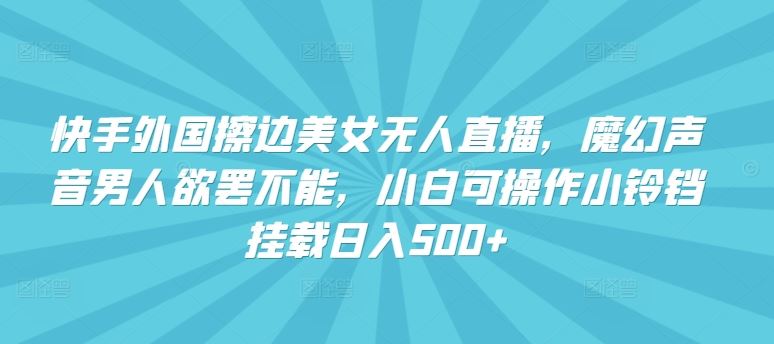 快手外国擦边美女无人直播，魔幻声音男人欲罢不能，小白可操作小铃铛挂载日入500+【揭秘】-新星起源