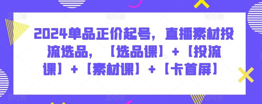 2024单品正价起号，直播素材投流选品，【选品课】+【投流课】+【素材课】+【卡首屏】-新星起源