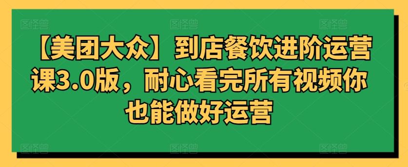 【美团大众】到店餐饮进阶运营课3.0版，耐心看完所有视频你也能做好运营-新星起源