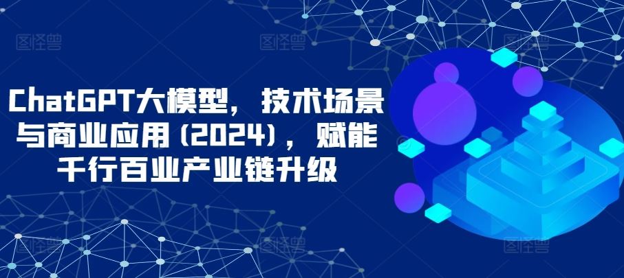 ChatGPT大模型，技术场景与商业应用(2024)，赋能千行百业产业链升级-新星起源