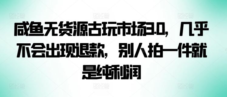 咸鱼无货源古玩市场3.0，几乎不会出现退款，别人拍一件就是纯利润【揭秘】-新星起源