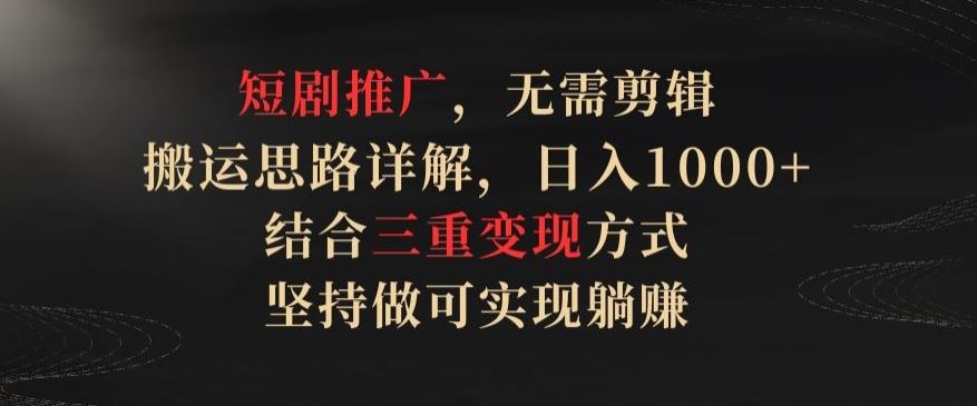 短剧推广，无需剪辑，搬运思路详解，日入1000+，结合三重变现方式，坚持做可实现躺赚【揭秘】-新星起源