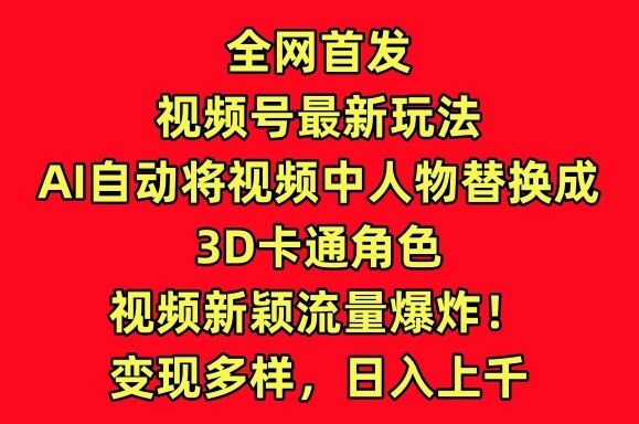 全网首发视频号最新玩法，AI自动将视频中人物替换成3D卡通角色，视频新颖流量爆炸【揭秘】-新星起源