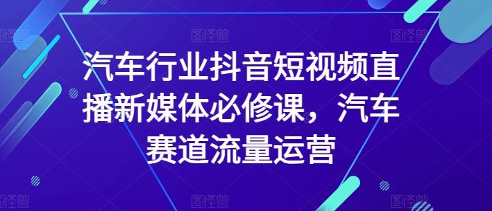 汽车行业抖音短视频直播新媒体必修课，汽车赛道流量运营-新星起源