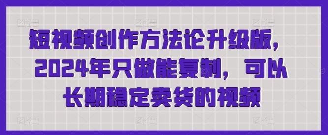 短视频创作方法论升级版，2024年只做能复制，可以长期稳定卖货的视频-新星起源