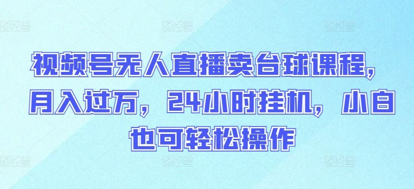 视频号无人直播卖台球课程，月入过万，24小时挂机，小白也可轻松操作【揭秘】-新星起源