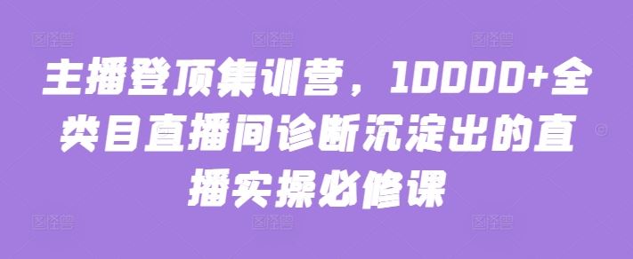 主播登顶集训营，10000+全类目直播间诊断沉淀出的直播实操必修课-新星起源