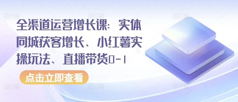 全渠道运营增长课：实体同城获客增长、小红薯实操玩法、直播带货0-1-新星起源