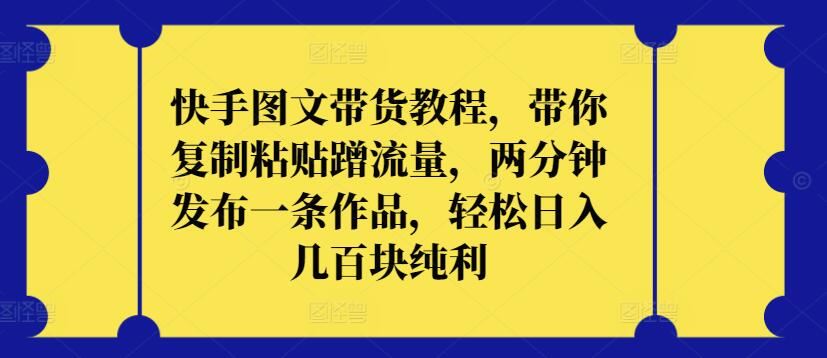 快手图文带货教程，带你复制粘贴蹭流量，两分钟发布一条作品，轻松日入几百块纯利【揭秘】-新星起源