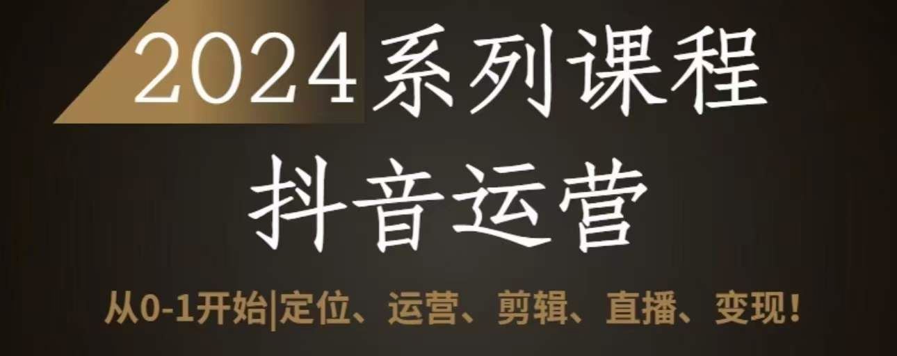 2024抖音运营全套系列课程，从0-1开始，定位、运营、剪辑、直播、变现-新星起源