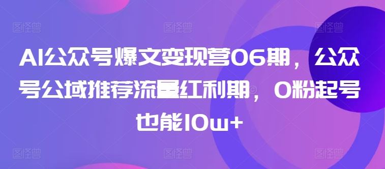 AI公众号爆文变现营06期，公众号公域推荐流量红利期，0粉起号也能10w+-新星起源