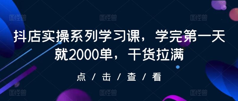 抖店实操系列学习课，学完第一天就2000单，干货拉满-新星起源