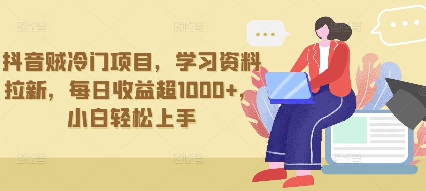 抖音贼冷门项目，学习资料拉新，每日收益超1000+，小白轻松上手【揭秘】-新星起源