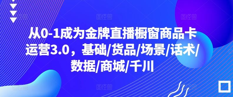 从0-1成为金牌直播橱窗商品卡运营3.0，基础/货品/场景/话术/数据/商城/千川-新星起源