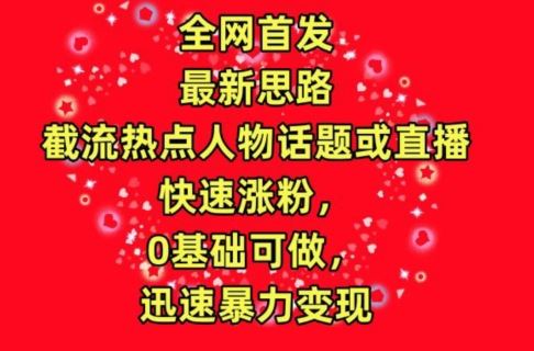 全网首发，截流热点人物话题或直播，快速涨粉，0基础可做，迅速暴力变现【揭秘】-新星起源