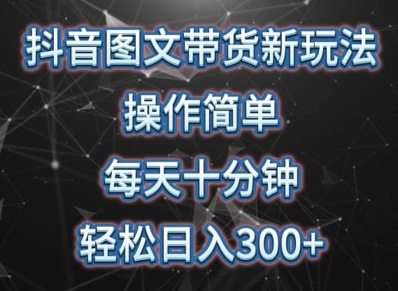 抖音图文带货新玩法， 操作简单，每天十分钟，轻松日入300+，可矩阵操作【揭秘】-新星起源