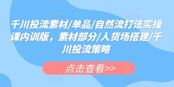 千川投流素材/单品/自然流打法实操课内训版，素材部分/人货场搭建/千川投流策略-新星起源